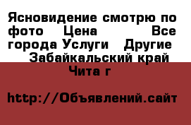 Ясновидение смотрю по фото  › Цена ­ 2 000 - Все города Услуги » Другие   . Забайкальский край,Чита г.